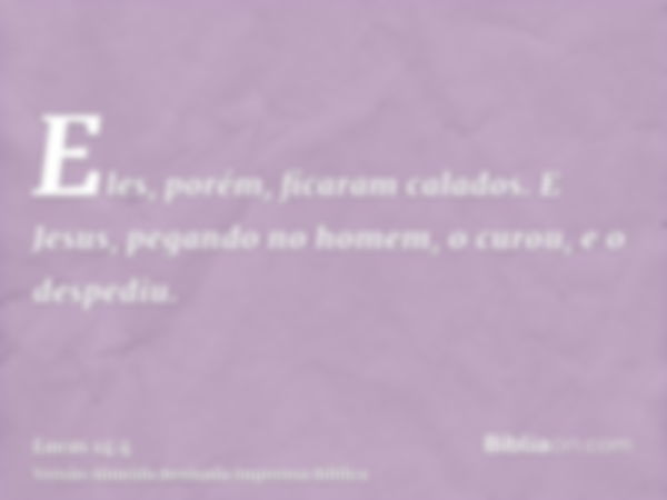 Eles, porém, ficaram calados. E Jesus, pegando no homem, o curou, e o despediu.