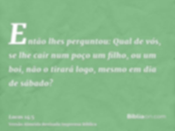 Então lhes perguntou: Qual de vós, se lhe cair num poço um filho, ou um boi, não o tirará logo, mesmo em dia de sábado?