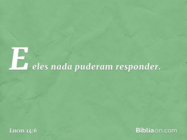 E eles nada puderam responder. -- Lucas 14:6