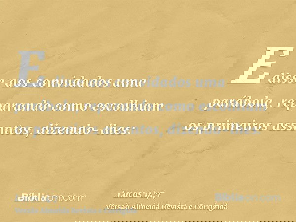E disse aos convidados uma parábola, reparando como escolhiam os primeiros assentos, dizendo-lhes:
