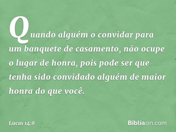 "Quando alguém o convidar para um banquete de casamento, não ocupe o lugar de honra, pois pode ser que tenha sido convidado alguém de maior honra do que você. -