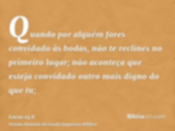 Quando por alguém fores convidado às bodas, não te reclines no primeiro lugar; não aconteça que esteja convidado outro mais digno do que tu;