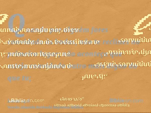 Quando por alguém fores convidado às bodas, não te reclines no primeiro lugar; não aconteça que esteja convidado outro mais digno do que tu;