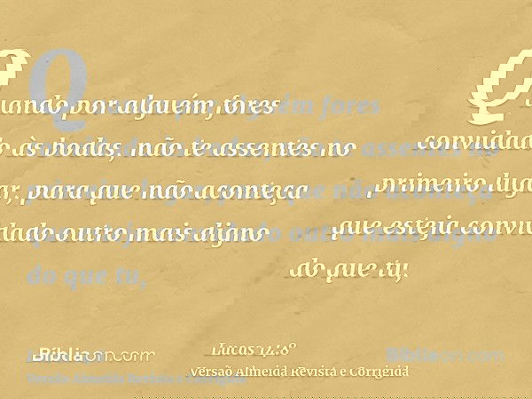 Quando por alguém fores convidado às bodas, não te assentes no primeiro lugar, para que não aconteça que esteja convidado outro mais digno do que tu,