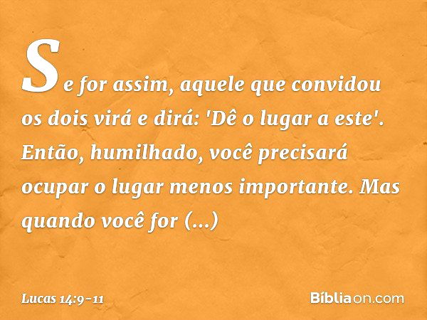 Se for assim, aquele que convidou os dois virá e dirá: 'Dê o lugar a este'. Então, humilhado, você precisará ocupar o lugar menos importante. Mas quando você fo