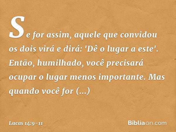 Se for assim, aquele que convidou os dois virá e dirá: 'Dê o lugar a este'. Então, humilhado, você precisará ocupar o lugar menos importante. Mas quando você fo