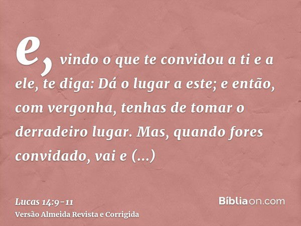 e, vindo o que te convidou a ti e a ele, te diga: Dá o lugar a este; e então, com vergonha, tenhas de tomar o derradeiro lugar.Mas, quando fores convidado, vai 