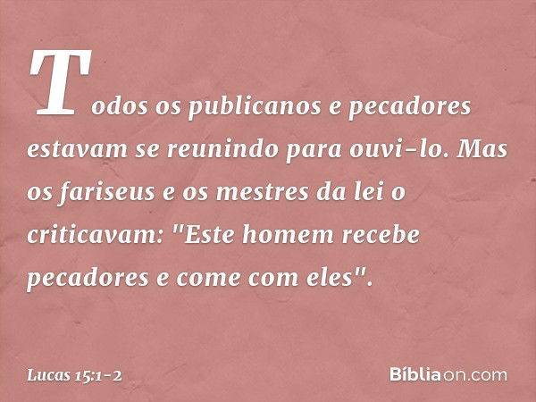 Todos os publicanos e pecadores estavam se reunindo para ouvi-lo. Mas os fariseus e os mestres da lei o criticavam: "Este homem recebe pecadores e come com eles