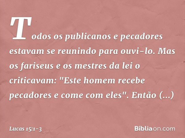 Todos os publicanos e pecadores estavam se reunindo para ouvi-lo. Mas os fariseus e os mestres da lei o criticavam: "Este homem recebe pecadores e come com eles