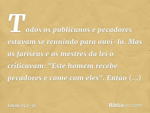 Todos os publicanos e pecadores estavam se reunindo para ouvi-lo. Mas os fariseus e os mestres da lei o criticavam: "Este homem recebe pecadores e come com eles