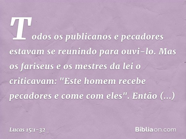 Todos os publicanos e pecadores estavam se reunindo para ouvi-lo. Mas os fariseus e os mestres da lei o criticavam: "Este homem recebe pecadores e come com eles