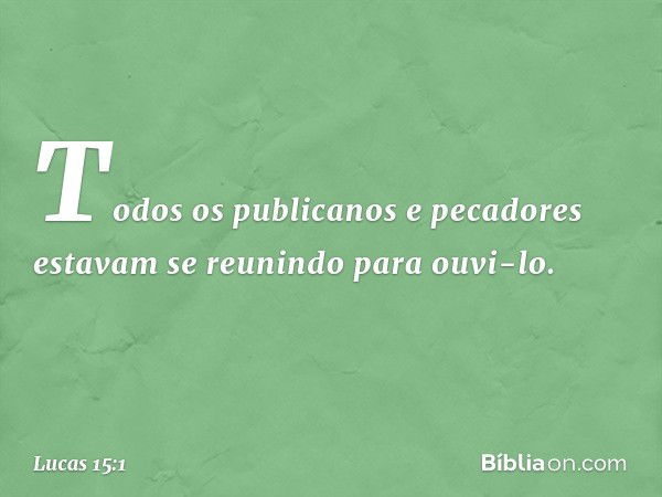 Todos os publicanos e pecadores estavam se reunindo para ouvi-lo. -- Lucas 15:1