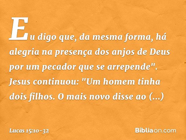 Eu digo que, da mesma forma, há alegria na presença dos anjos de Deus por um pecador que se arrepende". Jesus continuou: "Um homem tinha dois filhos. O mais nov