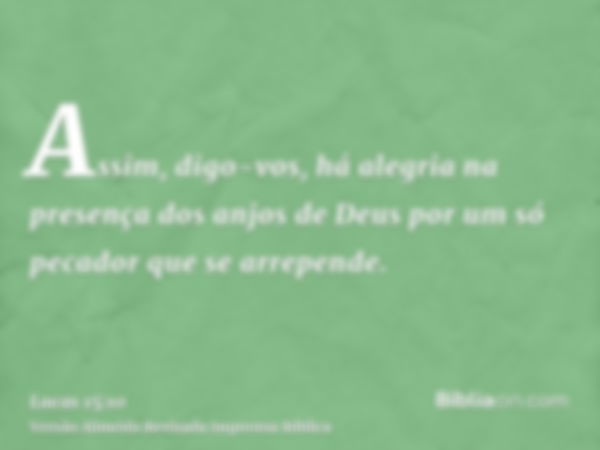 Assim, digo-vos, há alegria na presença dos anjos de Deus por um só pecador que se arrepende.