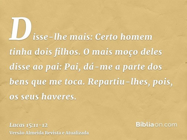 Disse-lhe mais: Certo homem tinha dois filhos.O mais moço deles disse ao pai: Pai, dá-me a parte dos bens que me toca. Repartiu-lhes, pois, os seus haveres.