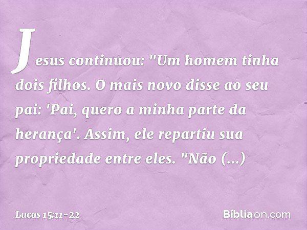 Jesus continuou: "Um homem tinha dois filhos. O mais novo disse ao seu pai: 'Pai, quero a minha parte da herança'. Assim, ele repartiu sua propriedade entre ele