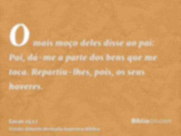 O mais moço deles disse ao pai: Pai, dá-me a parte dos bens que me toca. Repartiu-lhes, pois, os seus haveres.