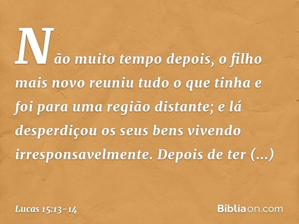 "Não muito tempo depois, o filho mais novo reuniu tudo o que tinha e foi para uma região distante; e lá desperdiçou os seus bens vivendo irresponsavelmente. Dep