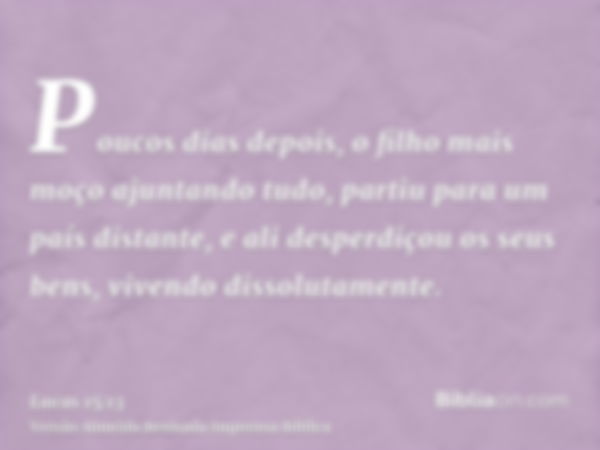 Poucos dias depois, o filho mais moço ajuntando tudo, partiu para um país distante, e ali desperdiçou os seus bens, vivendo dissolutamente.