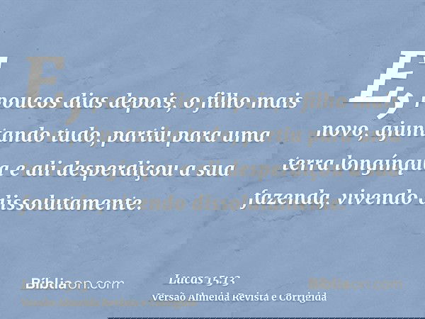E, poucos dias depois, o filho mais novo, ajuntando tudo, partiu para uma terra longínqua e ali desperdiçou a sua fazenda, vivendo dissolutamente.