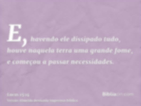 E, havendo ele dissipado tudo, houve naquela terra uma grande fome, e começou a passar necessidades.