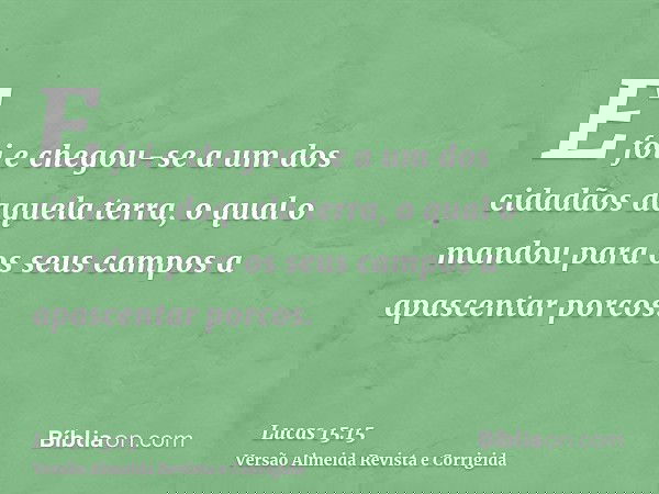 E foi e chegou-se a um dos cidadãos daquela terra, o qual o mandou para os seus campos a apascentar porcos.