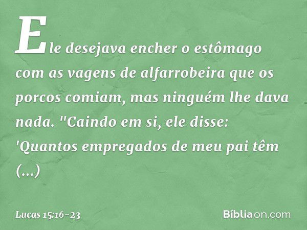 Ele desejava encher o estômago com as vagens de alfarrobeira que os porcos comiam, mas ninguém lhe dava nada. "Caindo em si, ele disse: 'Quantos empregados de m