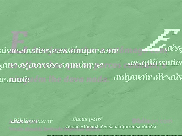 E desejava encher o estômago com as alfarrobas que os porcos comiam; e ninguém lhe dava nada.