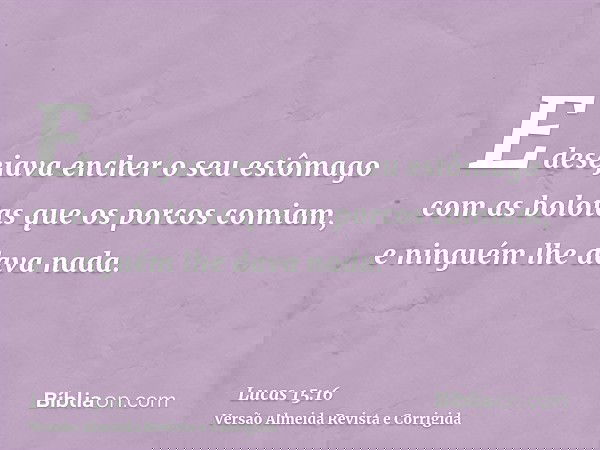 E desejava encher o seu estômago com as bolotas que os porcos comiam, e ninguém lhe dava nada.