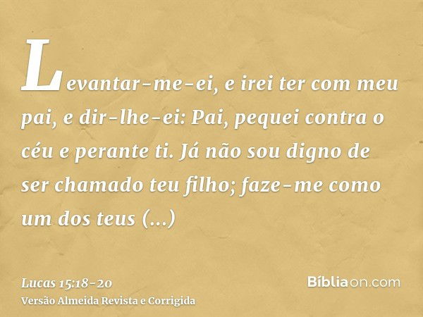 Levantar-me-ei, e irei ter com meu pai, e dir-lhe-ei: Pai, pequei contra o céu e perante ti.Já não sou digno de ser chamado teu filho; faze-me como um dos teus 