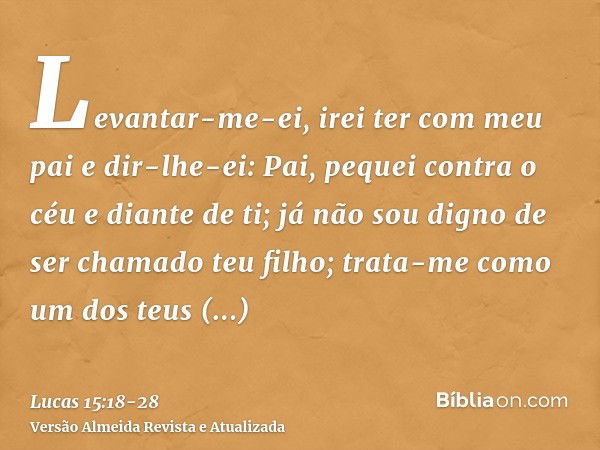 Levantar-me-ei, irei ter com meu pai e dir-lhe-ei: Pai, pequei contra o céu e diante de ti;já não sou digno de ser chamado teu filho; trata-me como um dos teus 