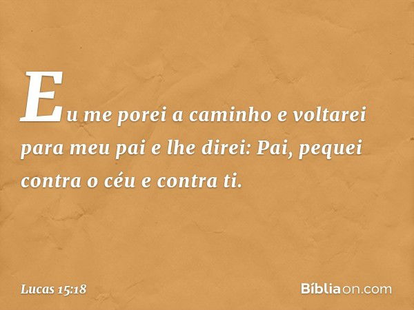 Eu me porei a caminho e voltarei para meu pai e lhe direi: Pai, pequei contra o céu e contra ti. -- Lucas 15:18