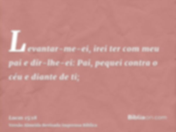 Levantar-me-ei, irei ter com meu pai e dir-lhe-ei: Pai, pequei contra o céu e diante de ti;