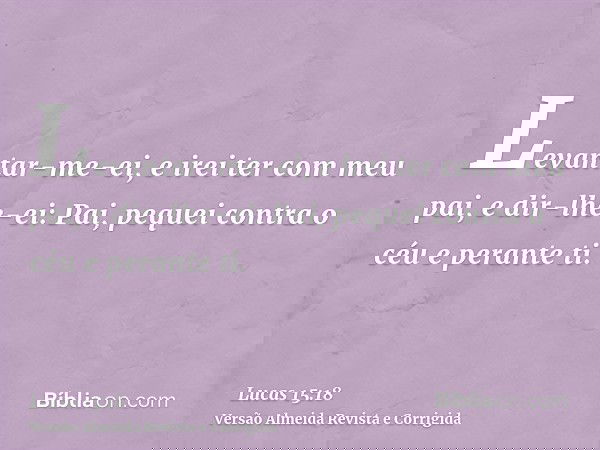 Levantar-me-ei, e irei ter com meu pai, e dir-lhe-ei: Pai, pequei contra o céu e perante ti.
