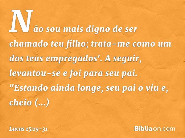 Não sou mais digno de ser chamado teu filho; trata-me como um dos teus empregados'. A seguir, levantou-se e foi para seu pai.
"Estando ainda longe, seu pai o vi