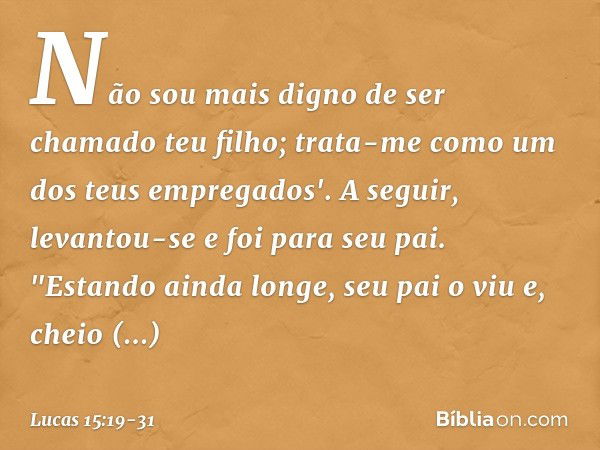 Não sou mais digno de ser chamado teu filho; trata-me como um dos teus empregados'. A seguir, levantou-se e foi para seu pai.
"Estando ainda longe, seu pai o vi