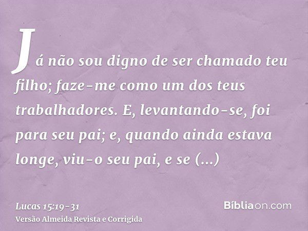 Já não sou digno de ser chamado teu filho; faze-me como um dos teus trabalhadores.E, levantando-se, foi para seu pai; e, quando ainda estava longe, viu-o seu pa