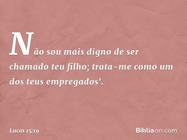 Não sou mais digno de ser chamado teu filho; trata-me como um dos teus empregados'. -- Lucas 15:19