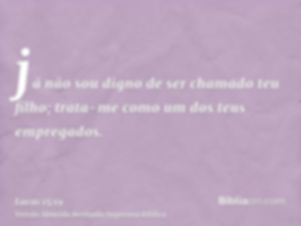 já não sou digno de ser chamado teu filho; trata-me como um dos teus empregados.