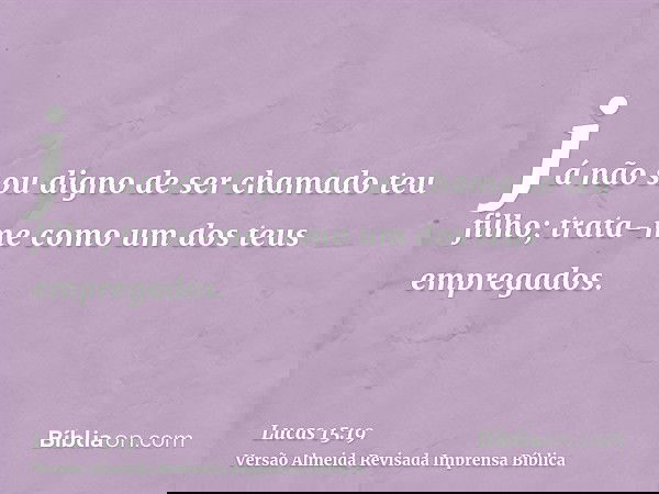 já não sou digno de ser chamado teu filho; trata-me como um dos teus empregados.