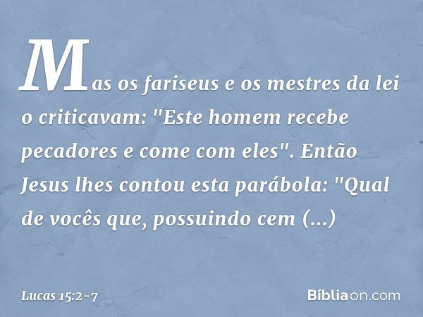 Mas os fariseus e os mestres da lei o criticavam: "Este homem recebe pecadores e come com eles". Então Jesus lhes contou esta parábola: "Qual de vocês que, poss