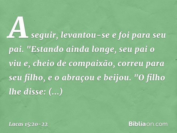 A seguir, levantou-se e foi para seu pai.
"Estando ainda longe, seu pai o viu e, cheio de compaixão, correu para seu filho, e o abraçou e beijou. "O filho lhe d