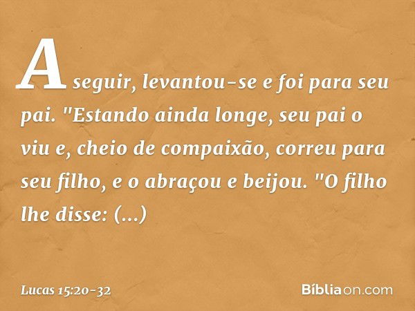 A seguir, levantou-se e foi para seu pai.
"Estando ainda longe, seu pai o viu e, cheio de compaixão, correu para seu filho, e o abraçou e beijou. "O filho lhe d