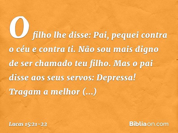 "O filho lhe disse: 'Pai, pequei contra o céu e contra ti. Não sou mais digno de ser chamado teu filho'. "Mas o pai disse aos seus servos: 'Depressa! Tragam a m