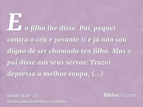 E o filho lhe disse: Pai, pequei contra o céu e perante ti e já não sou digno de ser chamado teu filho.Mas o pai disse aos seus servos: Trazei depressa a melhor