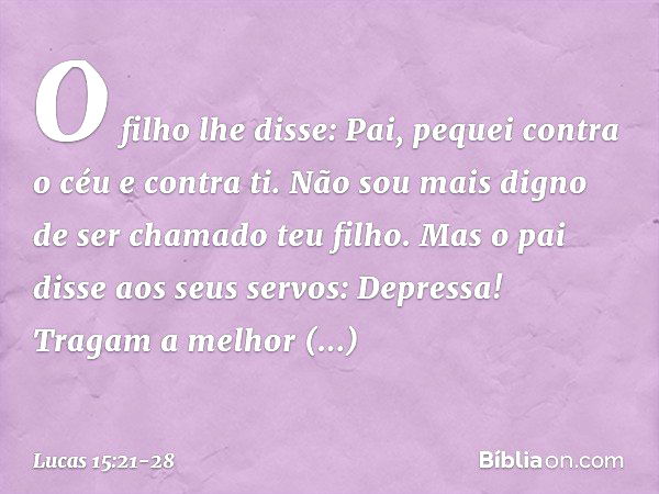 "O filho lhe disse: 'Pai, pequei contra o céu e contra ti. Não sou mais digno de ser chamado teu filho'. "Mas o pai disse aos seus servos: 'Depressa! Tragam a m