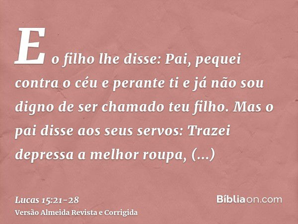 E o filho lhe disse: Pai, pequei contra o céu e perante ti e já não sou digno de ser chamado teu filho.Mas o pai disse aos seus servos: Trazei depressa a melhor