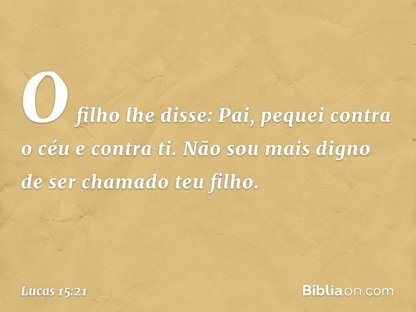 "O filho lhe disse: 'Pai, pequei contra o céu e contra ti. Não sou mais digno de ser chamado teu filho'. -- Lucas 15:21