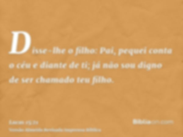 Disse-lhe o filho: Pai, pequei conta o céu e diante de ti; já não sou digno de ser chamado teu filho.