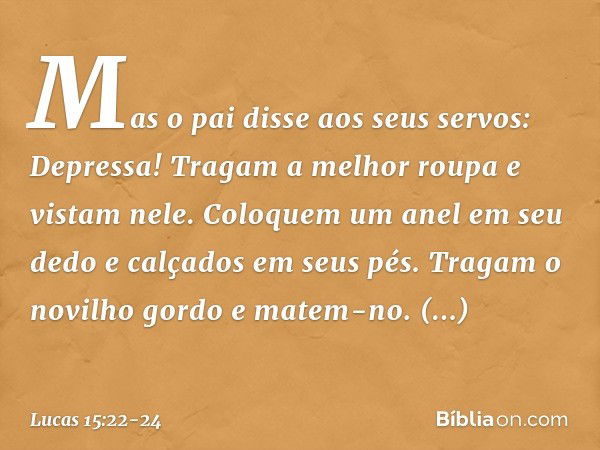 "Mas o pai disse aos seus servos: 'Depressa! Tragam a melhor roupa e vistam nele. Coloquem um anel em seu dedo e calçados em seus pés. Tragam o novilho gordo e 